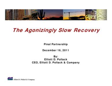 The Agonizingly Slow Recovery Pinal Partnership December 16, 2011 By: Elliott D. Pollack CEO, Elliott D. Pollack & Company