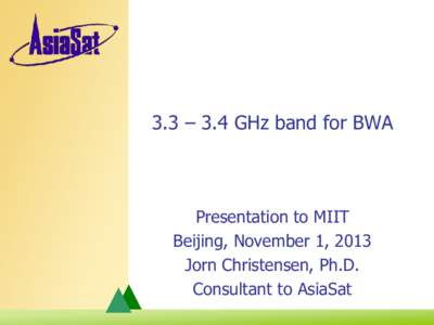 3.3 – 3.4 GHz band for BWA  Presentation to MIIT Beijing, November 1, 2013 Jorn Christensen, Ph.D. Consultant to AsiaSat