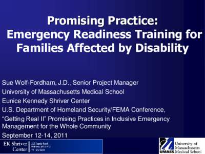 Promising Practice: Emergency Readiness Training for Families Affected by Disability Sue Wolf-Fordham, J.D., Senior Project Manager University of Massachusetts Medical School Eunice Kennedy Shriver Center