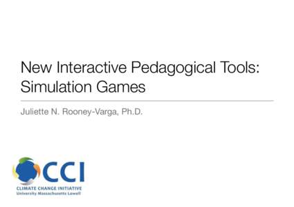 New Interactive Pedagogical Tools: Simulation Games Juliette N. Rooney-Varga, Ph.D. New Interactive Pedagogical Tools: Simulation Games