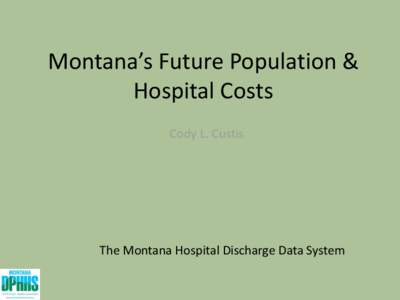 Montana’s Future Population & Hospital Costs Cody L. Custis The Montana Hospital Discharge Data System