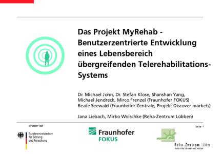 Das Projekt MyRehab Benutzerzentrierte Entwicklung eines Lebensbereich übergreifenden TelerehabilitationsSystems Dr. Michael John, Dr. Stefan Klose, Shanshan Yang, Michael Jendreck, Mirco Frenzel (Fraunhofer FOKUS) Beat