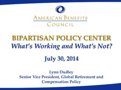 BIPARTISAN POLICY CENTER What’s Working and What’s Not? July 30, 2014 Lynn Dudley Senior Vice President, Global Retirement and Compensation Policy