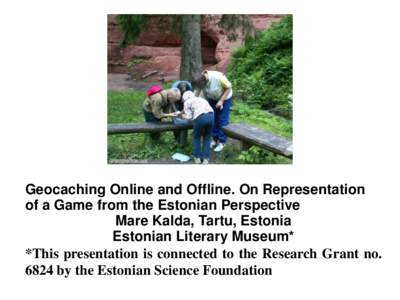 Geocaching Online and Offline. On Representation of a Game from the Estonian Perspective Mare Kalda, Tartu, Estonia Estonian Literary Museum* *This presentation is connected to the Research Grant no[removed]by the Estonian