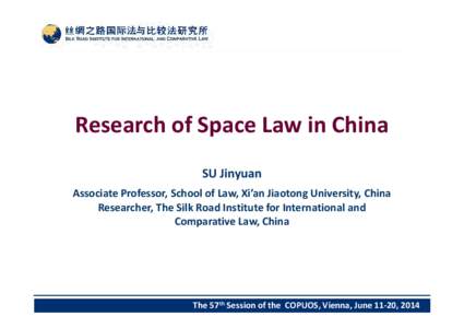 Research of Space Law in China SU Jinyuan Associate Professor, School of Law, Xi’an Jiaotong University, China Researcher, The Silk Road Institute for International and Comparative Law, China