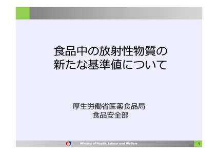 食品中の放射性物質の 新たな基準値について 厚⽣労働省医薬食品局 食品安全部  Ministry of Health, Labour and Welfare