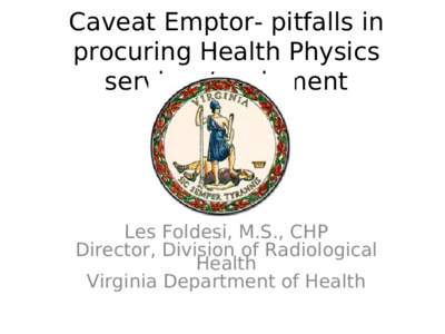 Caveat Emptor- pitfalls in procuring Health Physics services/equipment Les Foldesi, M.S., CHP Director, Division of Radiological