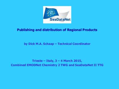 Publishing and distribution of Regional Products  by Dick M.A. Schaap – Technical Coordinator Trieste – Italy, 3 – 4 March 2015, Combined EMODNet Chemistry 2 TWG and SeaDataNet II TTG