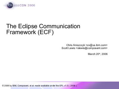 The Eclipse Communication Framework (ECF) Chris Aniszczyk <zx@us.ibm.com> Scott Lewis <slewis@composent.com> March 20th, 2006