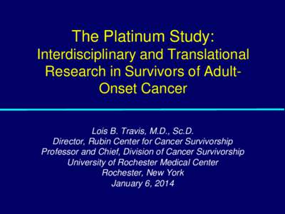 The Platinum Study: Interdisciplinary and Translational Research in Survivors of AdultOnset Cancer Lois B. Travis, M.D., Sc.D. Director, Rubin Center for Cancer Survivorship Professor and Chief, Division of Cancer Surviv
