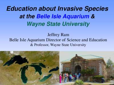 Education about Invasive Species at the Belle Isle Aquarium & Wayne State University Jeffrey Ram Belle Isle Aquarium Director of Science and Education & Professor, Wayne State University