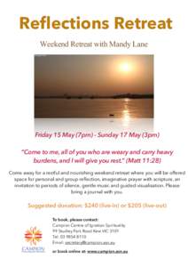 Reflections Retreat Weekend Retreat with Mandy Lane Friday 15 May (7pm) - Sunday 17 May (3pm) “Come to me, all of you who are weary and carry heavy burdens, and I will give you rest.” (Matt 11:28)