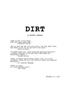 DIRT BY MATTHEW CARNAHAN “Fame is but a slow decayEven this shall pass away.” --Theodore Tilton “But go thou thy way till the end be: for thou shalt rest,