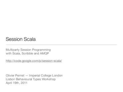 Session Scala Multiparty Session Programming with Scala, Scribble and AMQP http://code.google.com/p/session-scala/  Olivier Pernet — Imperial College London