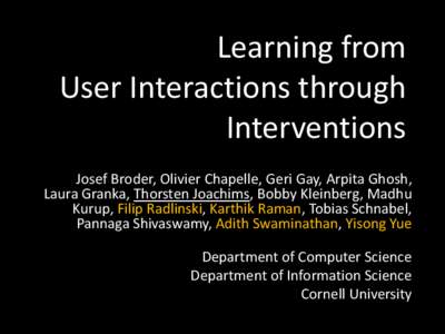 Learning from User Interactions through Interventions Josef Broder, Olivier Chapelle, Geri Gay, Arpita Ghosh, Laura Granka, Thorsten Joachims, Bobby Kleinberg, Madhu Kurup, Filip Radlinski, Karthik Raman, Tobias Schnabel