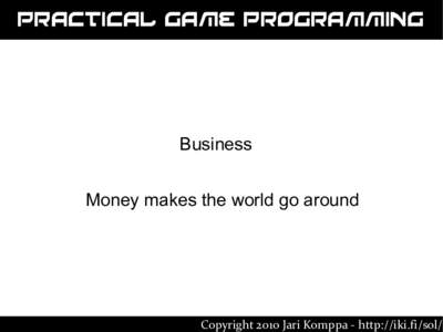 Practical Game Programming  Business Money makes the world go around  Copyright 2010 Jari Komppa - http://iki.fi/sol/