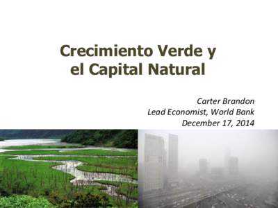 Crecimiento Verde y el Capital Natural Carter	
  Brandon	
   Lead	
  Economist,	
  World	
  Bank	
  	
   December	
  17,	
  2014	
  