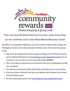 YOU CAN HELP RAINIER CHRISTIAN SCHOOLS EARN DONATIONS JUST BY SHOPPING WITH YOUR FRED MEYER REWARDS CARD! Fred Meyer is donating $2.5 million per year to non-profits in Alaska, Idaho, Oregon and Washington, based on wher