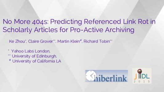 No More 404s: Predicting Referenced Link Rot in Scholarly Articles for Pro-Active Archiving Ke Zhou*, Claire Grover**, Martin Klein#, Richard Tobin** * Yahoo Labs London, ** University of Edinburgh, #