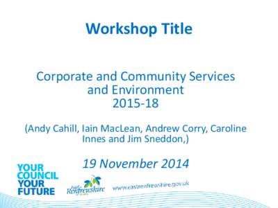 Workshop Title Corporate and Community Services and Environment[removed]Andy Cahill, Iain MacLean, Andrew Corry, Caroline Innes and Jim Sneddon,)