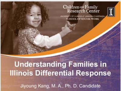 Understanding Families in Illinois Differential Response Jiyoung Kang, M. A., Ph. D. Candidate What information about Families?