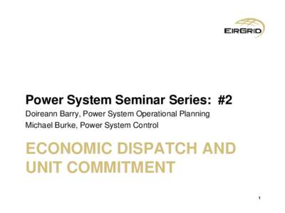 Power System Seminar Series: #2 Doireann Barry, Power System Operational Planning Michael Burke, Power System Control ECONOMIC DISPATCH AND UNIT COMMITMENT