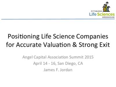 Posi%oning	
  Life	
  Science	
  Companies	
   for	
  Accurate	
  Valua%on	
  &	
  Strong	
  Exit	
   Angel	
  Capital	
  Associa%on	
  Summit	
  2015	
   April	
  14	
  -­‐	
  16,	
  San	
  Diego,