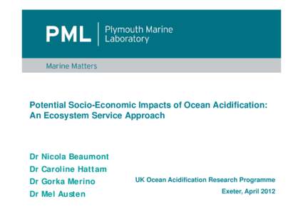 Potential Socio-Economic Impacts of Ocean Acidification: An Ecosystem Service Approach Dr Nicola Beaumont Dr Caroline Hattam Dr Gorka Merino