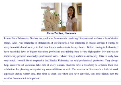 Alena Zabina, Blorussia I came from Belorussia, Grodno. As you know Belorussia is bordering Lithuania and we have a lot of similar things. And I was interested in differences of our cultures; I was interested in studies 