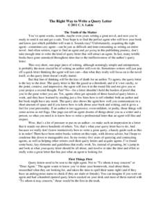 The Right Way to Write a Query Letter © 2011 C. S. Lakin The Truth of the Matter You’ve spent weeks, months, maybe even years writing a great novel, and now you’re ready to send it out and get a sale. Your hope is t