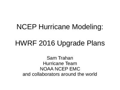 NCEP Hurricane Modeling: HWRF 2016 Upgrade Plans Sam Trahan Hurricane Team NOAA NCEP EMC and collaborators around the world