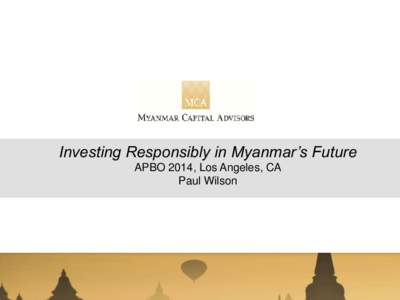 Investing Responsibly in Myanmar’s Future APBO 2014, Los Angeles, CA Paul Wilson Myanmar is a complex market with innumerable opportunities and potential pitfalls.