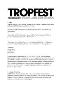 1. Entry  To enter your film (“Film”) into the Tropfest NZ 2015 festival (“Festival”), which is run by Tropfest NZ (“Tropfest”), you (“Entrant”) must: • Download and fill out the Tropfest NZ 2015 Entry 