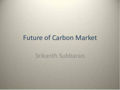 Future of Carbon Market Srikanth Subbarao Current Status of Carbon Market • Kyoto Protocol ends in[removed]No progress on successor treaty as yet.