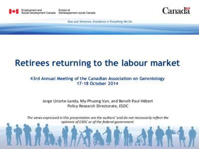 Retirees returning to the labour market 43rd Annual Meeting of the Canadian Association on Gerontology[removed]October 2014 Jorge Uriarte-Landa, My-Phuong Van, and Benoît-Paul Hébert Policy Research Directorate, ESDC