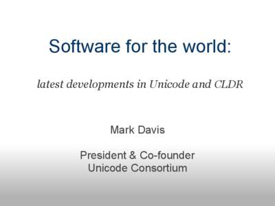 Software for the world: latest developments in Unicode and CLDR Mark Davis President & Co-founder Unicode Consortium