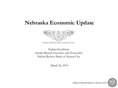 Nebraska Economic Update  Nathan Kauffman Omaha Branch Executive and Economist Federal Reserve Bank of Kansas City March 26, 2015