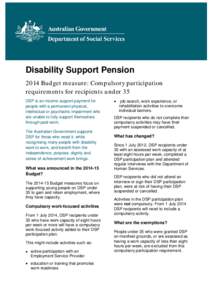 Disability Support Pension 2014 Budget measure: Compulsory participation requirements for recipients under 35 DSP is an income support payment for people with a permanent physical, intellectual or psychiatric impairment 