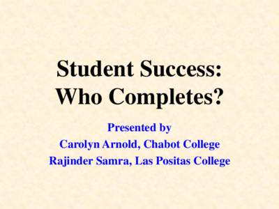 Student Success: Who Completes? Presented by Carolyn Arnold, Chabot College Rajinder Samra, Las Positas College