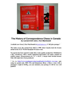 The History of Correspondence Chess in Canada by Leonard Zehr and J. Ken MacDonald Available now from J. Ken MacDonald at [removed] @ $62 plus postage.* The book covers the period from 1841 to 1998 when Canada took 