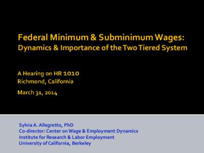 Federal Minimum & Subminimum Wages: Dynamics & Importance of the Two Tiered System Sylvia A. Allegretto, PhD Co-director: Center on Wage & Employment Dynamics Institute for Research & Labor Employment