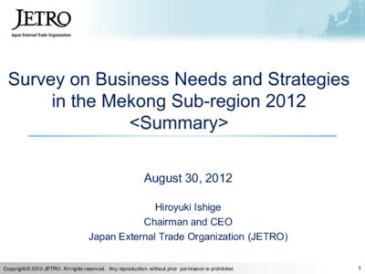 Survey on Business Needs and Strategies in the Mekong Sub-region 2012 <Summary> August 30, 2012 Hiroyuki Ishige Chairman and CEO