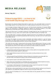 MEDIA RELEASE Monday 7 May 2012 Federal budget 2012 — no time to let rural health slip through the cracks Rural doctors are urging the Federal Government to invest more in the rural health sector in tomorrow’s