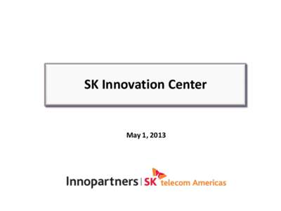 SK Innovation Center  May 1, 2013 Innovation Center Concept The Innovation Center is a breakthrough approach that connects the dots for