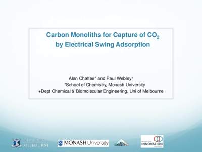 Carbon Monoliths for Capture of CO2 by Electrical Swing Adsorption Alan Chaffee* and Paul Webley+ *School of Chemistry, Monash University +Dept Chemical & Biomolecular Engineering, Uni of Melbourne