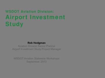WSDOT Aviation Division:  Airport Investment Study Rob Hodgman Aviation Division Senior Planner