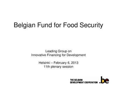 Belgian Fund for Food Security  Leading Group on Innovative Financing for Development Helsinki – February 6, 2013 11th plenary session