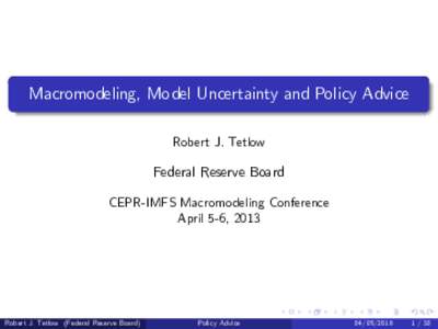 Macromodeling, Model Uncertainty and Policy Advice Robert J. Tetlow Federal Reserve Board CEPR-IMFS Macromodeling Conference April 5-6, 2013