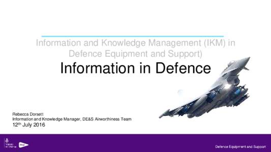 Information and Knowledge Management (IKM) in Defence Equipment and Support) Information in Defence Rebecca Dorsett Information and Knowledge Manager, DE&S Airworthiness Team