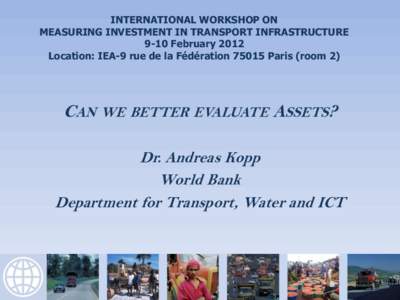 INTERNATIONAL WORKSHOP ON MEASURING INVESTMENT IN TRANSPORT INFRASTRUCTURE 9-10 February 2012 Location: IEA-9 rue de la Fédération[removed]Paris (room 2)  CAN WE BETTER EVALUATE ASSETS?